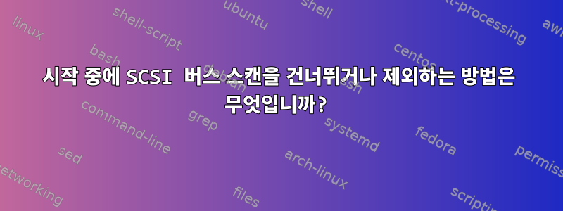 시작 중에 SCSI 버스 스캔을 건너뛰거나 제외하는 방법은 무엇입니까?