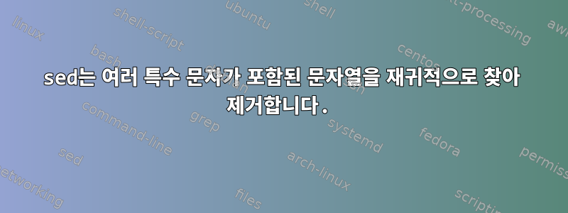 sed는 여러 특수 문자가 포함된 문자열을 재귀적으로 찾아 제거합니다.