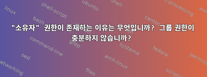 "소유자" 권한이 존재하는 이유는 무엇입니까? 그룹 권한이 충분하지 않습니까?