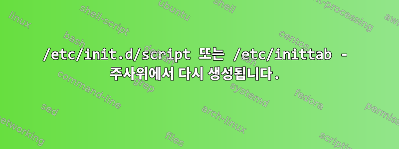 /etc/init.d/script 또는 /etc/inittab - 주사위에서 다시 생성됩니다.