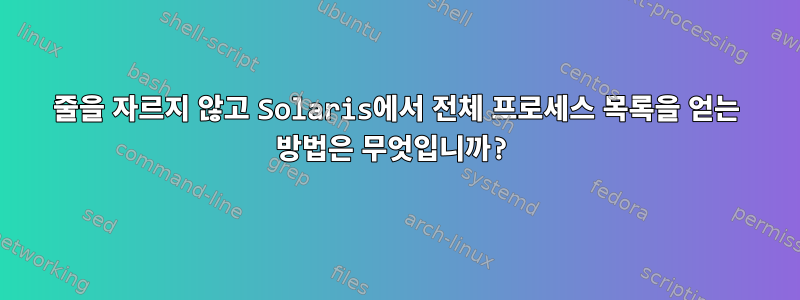 줄을 자르지 않고 Solaris에서 전체 프로세스 목록을 얻는 방법은 무엇입니까?