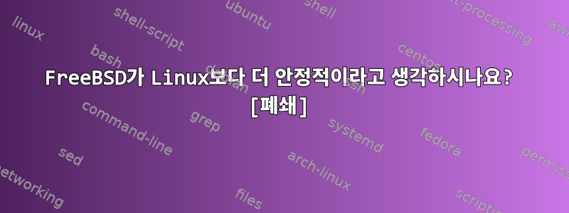 FreeBSD가 Linux보다 더 안정적이라고 생각하시나요? [폐쇄]