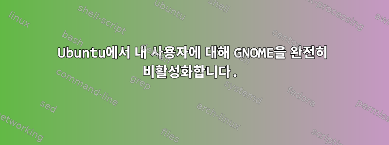 Ubuntu에서 내 사용자에 대해 GNOME을 완전히 비활성화합니다.