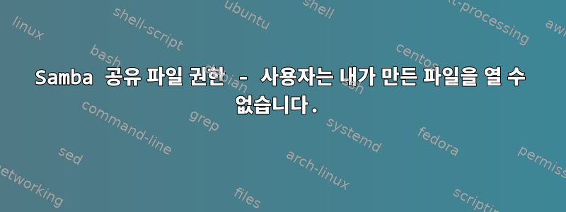 Samba 공유 파일 권한 - 사용자는 내가 만든 파일을 열 수 없습니다.