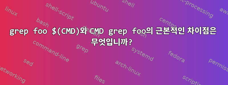 grep foo $(CMD)와 CMD grep foo의 근본적인 차이점은 무엇입니까?