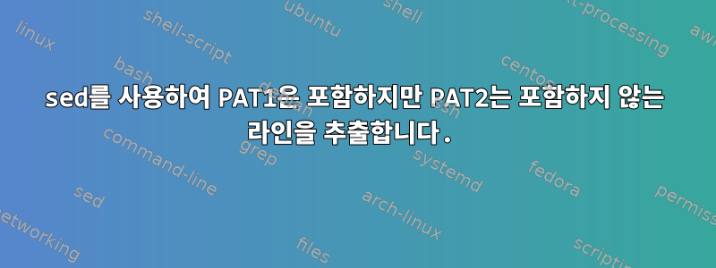 sed를 사용하여 PAT1은 포함하지만 PAT2는 포함하지 않는 라인을 추출합니다.