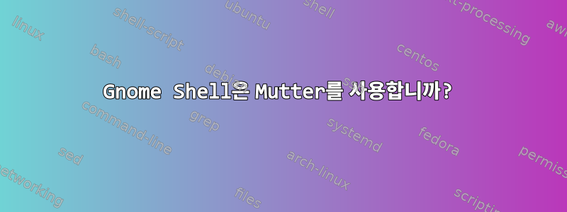 Gnome Shell은 Mutter를 사용합니까?