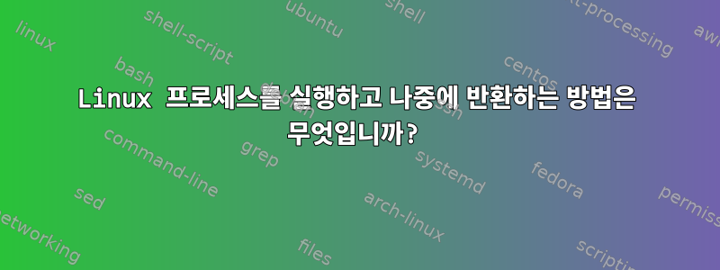 Linux 프로세스를 실행하고 나중에 반환하는 방법은 무엇입니까?