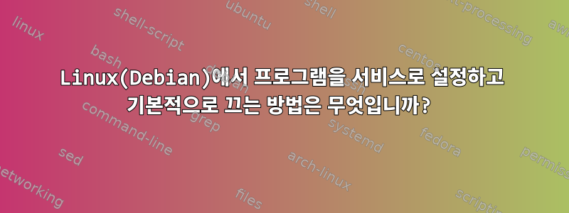 Linux(Debian)에서 프로그램을 서비스로 설정하고 기본적으로 끄는 방법은 무엇입니까?