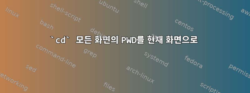 `cd` 모든 화면의 PWD를 현재 화면으로