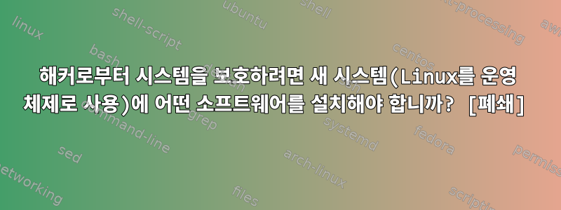 해커로부터 시스템을 보호하려면 새 시스템(Linux를 운영 체제로 사용)에 어떤 소프트웨어를 설치해야 합니까? [폐쇄]