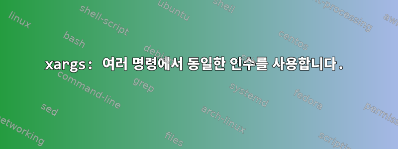 xargs: 여러 명령에서 동일한 인수를 사용합니다.