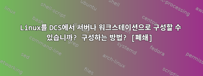 Linux를 DCS에서 서버나 워크스테이션으로 구성할 수 있습니까? 구성하는 방법? [폐쇄]