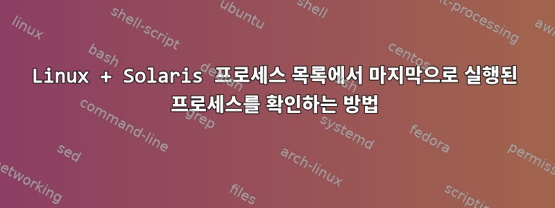 Linux + Solaris 프로세스 목록에서 마지막으로 실행된 프로세스를 확인하는 방법