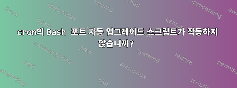 cron의 Bash 포트 자동 업그레이드 스크립트가 작동하지 않습니까?