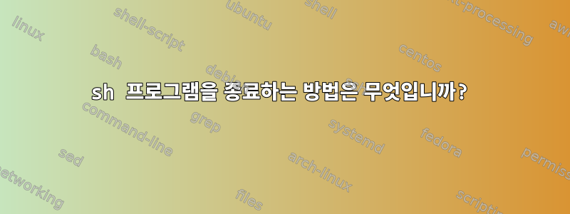 sh 프로그램을 종료하는 방법은 무엇입니까?