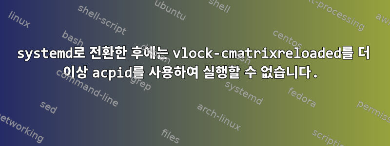 systemd로 전환한 후에는 vlock-cmatrixreloaded를 더 이상 acpid를 사용하여 실행할 수 없습니다.