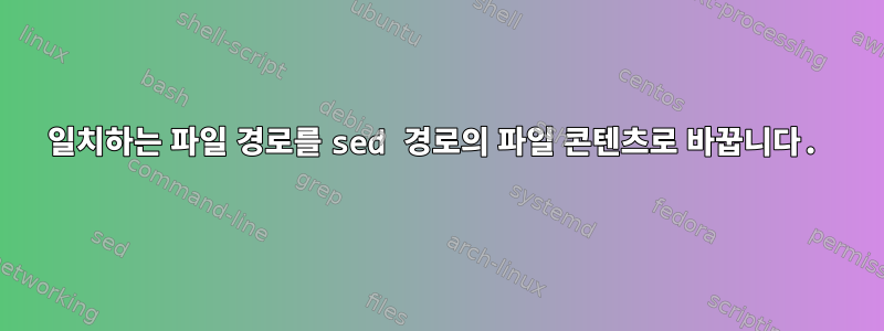 일치하는 파일 경로를 sed 경로의 파일 콘텐츠로 바꿉니다.