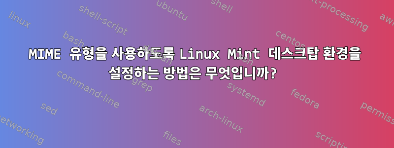 MIME 유형을 사용하도록 Linux Mint 데스크탑 환경을 설정하는 방법은 무엇입니까?