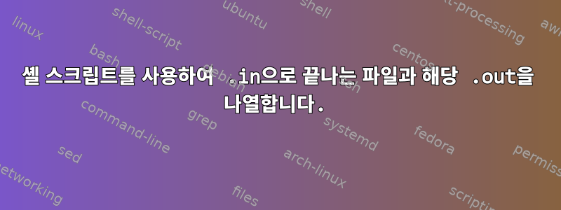 셸 스크립트를 사용하여 .in으로 끝나는 파일과 해당 .out을 나열합니다.