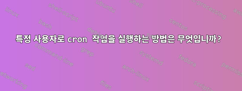 특정 사용자로 cron 작업을 실행하는 방법은 무엇입니까?