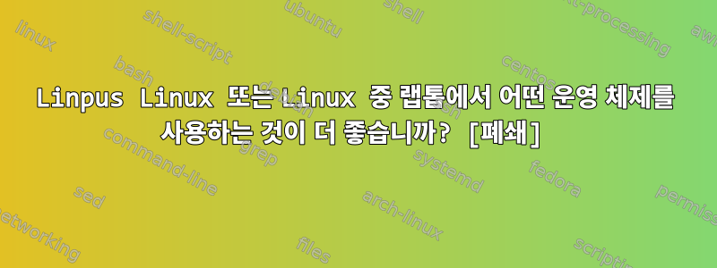 Linpus Linux 또는 Linux 중 랩톱에서 어떤 운영 체제를 사용하는 것이 더 좋습니까? [폐쇄]