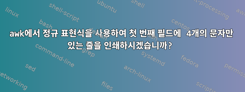 awk에서 정규 표현식을 사용하여 첫 번째 필드에 4개의 문자만 있는 줄을 인쇄하시겠습니까?