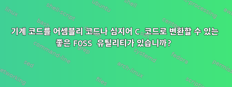 기계 코드를 어셈블리 코드나 심지어 C 코드로 변환할 수 있는 좋은 FOSS 유틸리티가 있습니까?