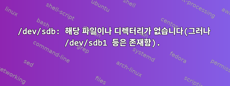 /dev/sdb: 해당 파일이나 디렉터리가 없습니다(그러나 /dev/sdb1 등은 존재함).