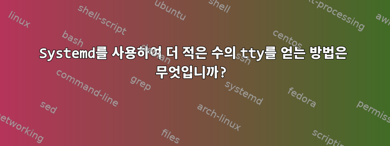 Systemd를 사용하여 더 적은 수의 tty를 얻는 방법은 무엇입니까?