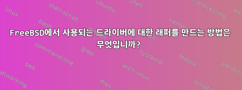 FreeBSD에서 사용되는 드라이버에 대한 래퍼를 만드는 방법은 무엇입니까?