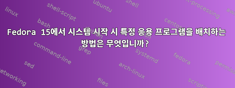 Fedora 15에서 시스템 시작 시 특정 응용 프로그램을 배치하는 방법은 무엇입니까?