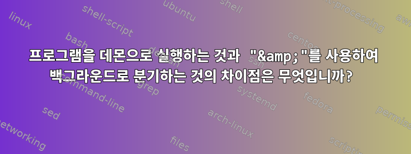 프로그램을 데몬으로 실행하는 것과 "&amp;"를 사용하여 백그라운드로 분기하는 것의 차이점은 무엇입니까?