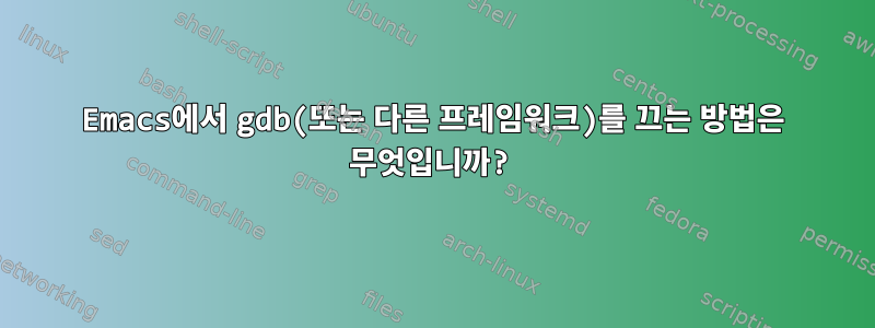 Emacs에서 gdb(또는 다른 프레임워크)를 끄는 방법은 무엇입니까?