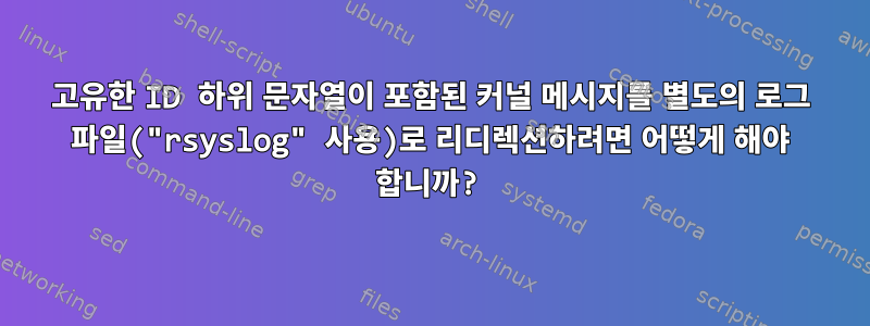 고유한 ID 하위 문자열이 포함된 커널 메시지를 별도의 로그 파일("rsyslog" 사용)로 리디렉션하려면 어떻게 해야 합니까?