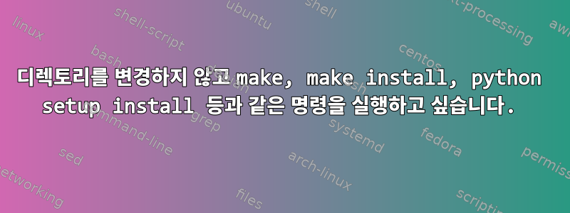 디렉토리를 변경하지 않고 make, make install, python setup install 등과 같은 명령을 실행하고 싶습니다.