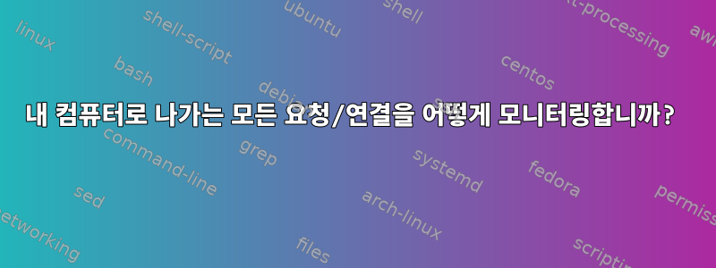 내 컴퓨터로 나가는 모든 요청/연결을 어떻게 모니터링합니까?