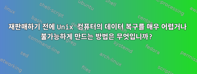 재판매하기 전에 Unix 컴퓨터의 데이터 복구를 매우 어렵거나 불가능하게 만드는 방법은 무엇입니까?