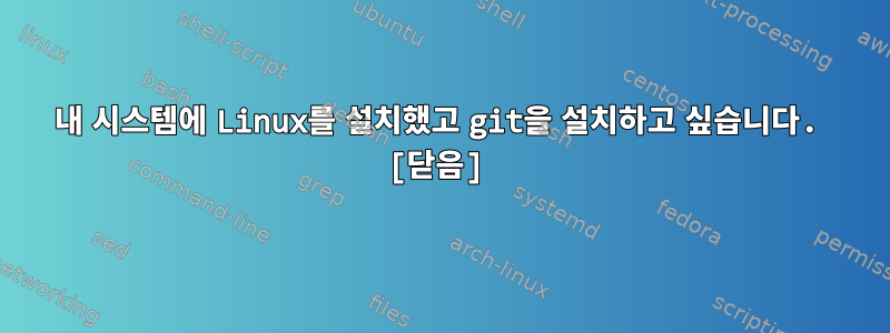 내 시스템에 Linux를 설치했고 git을 설치하고 싶습니다. [닫음]