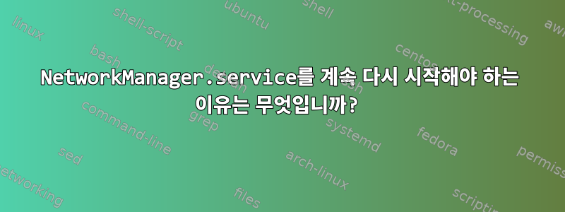 NetworkManager.service를 계속 다시 시작해야 하는 이유는 무엇입니까?