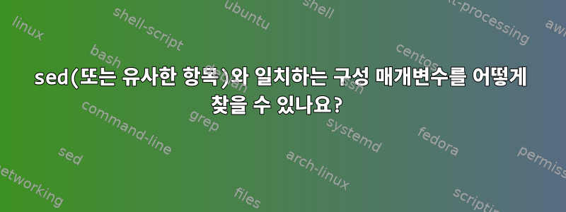 sed(또는 유사한 항목)와 일치하는 구성 매개변수를 어떻게 찾을 수 있나요?