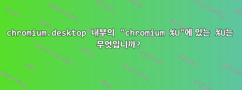 chromium.desktop 내부의 "chromium %U"에 있는 %U는 무엇입니까?