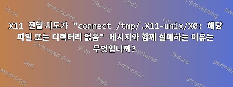 X11 전달 시도가 "connect /tmp/.X11-unix/X0: 해당 파일 또는 디렉터리 없음" 메시지와 함께 실패하는 이유는 무엇입니까?