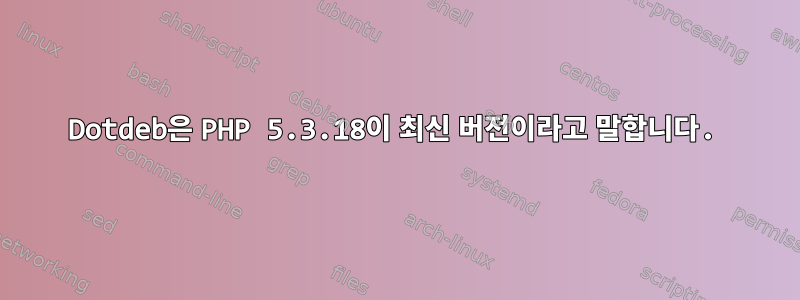 Dotdeb은 PHP 5.3.18이 최신 버전이라고 말합니다.