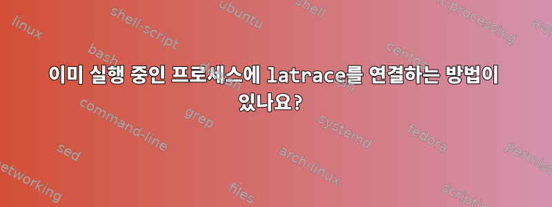 이미 실행 중인 프로세스에 latrace를 연결하는 방법이 있나요?