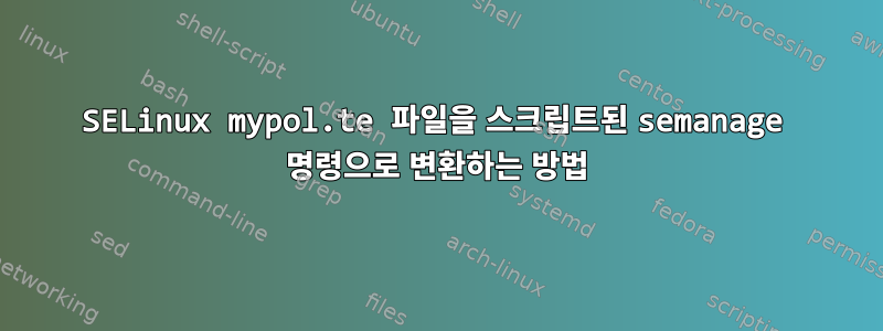 SELinux mypol.te 파일을 스크립트된 semanage 명령으로 변환하는 방법