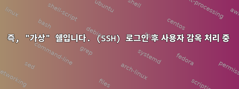 즉, "가상" 쉘입니다. (SSH) 로그인 후 사용자 감옥 처리 중