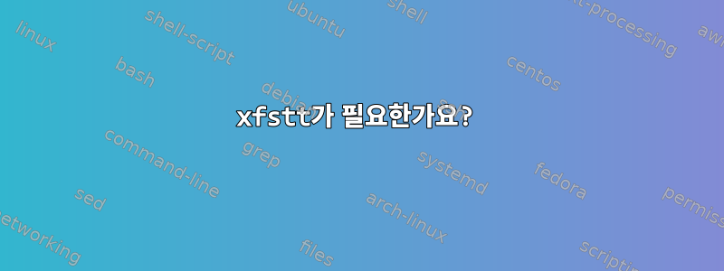 xfstt가 필요한가요?