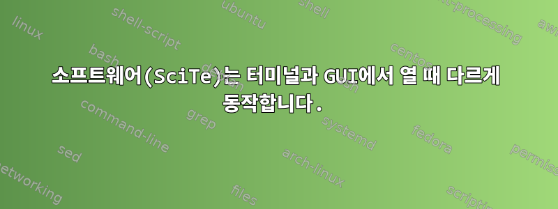 소프트웨어(SciTe)는 터미널과 GUI에서 열 때 다르게 동작합니다.