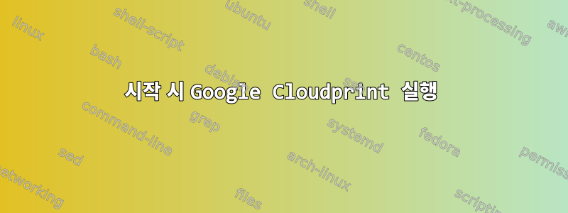 시작 시 Google Cloudprint 실행